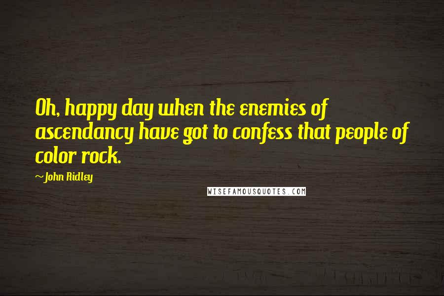 John Ridley Quotes: Oh, happy day when the enemies of ascendancy have got to confess that people of color rock.