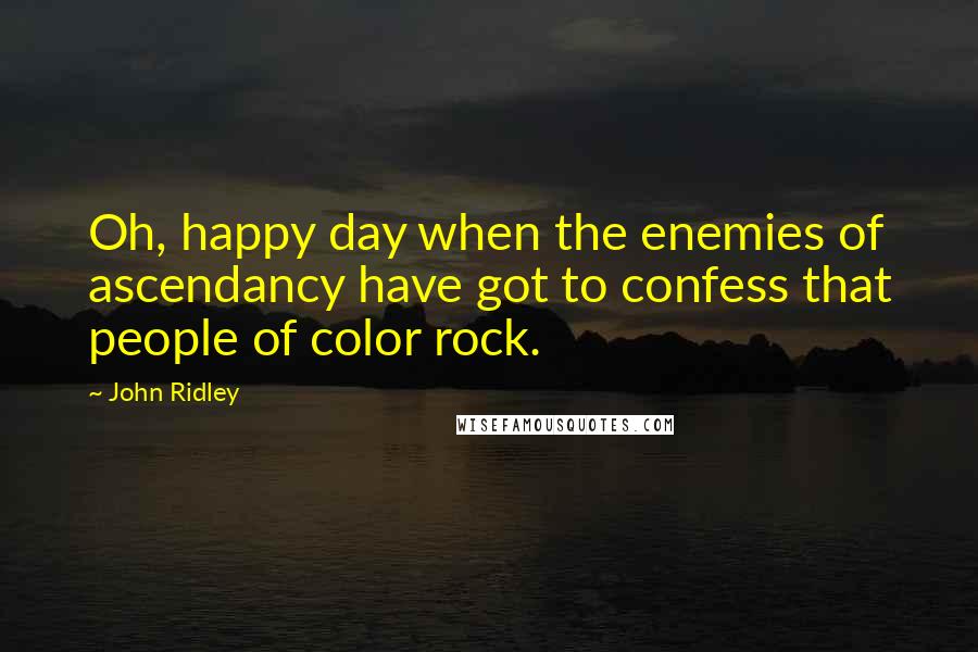 John Ridley Quotes: Oh, happy day when the enemies of ascendancy have got to confess that people of color rock.