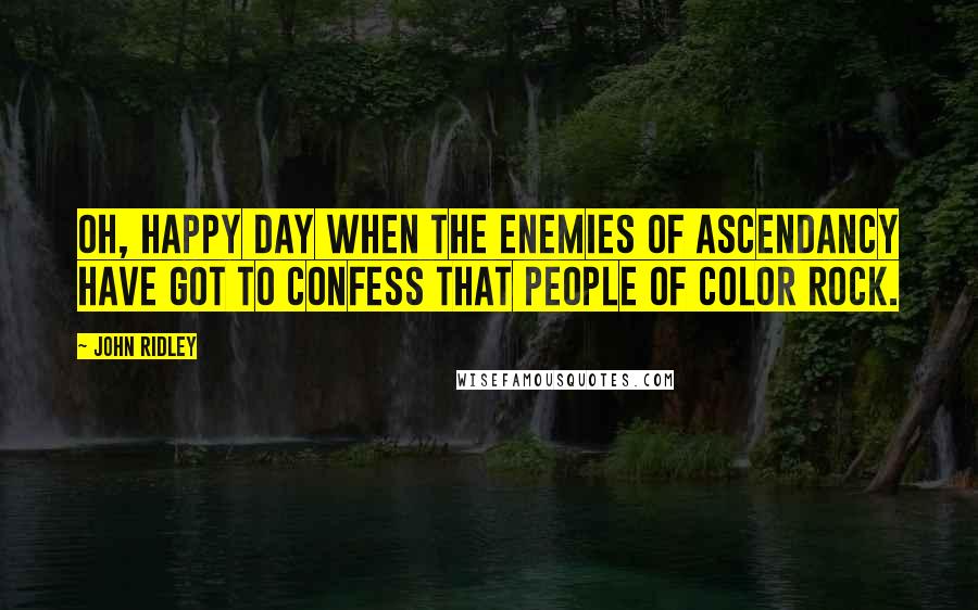 John Ridley Quotes: Oh, happy day when the enemies of ascendancy have got to confess that people of color rock.