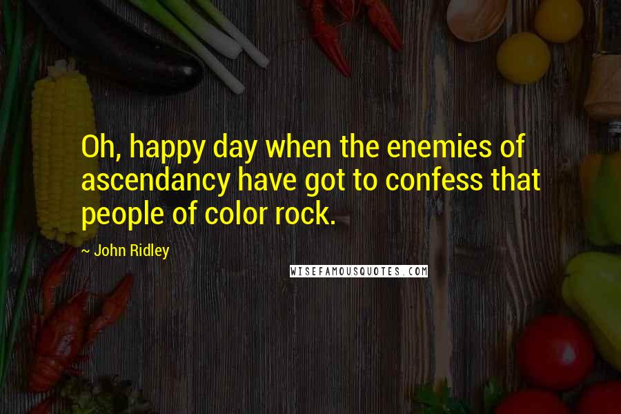 John Ridley Quotes: Oh, happy day when the enemies of ascendancy have got to confess that people of color rock.