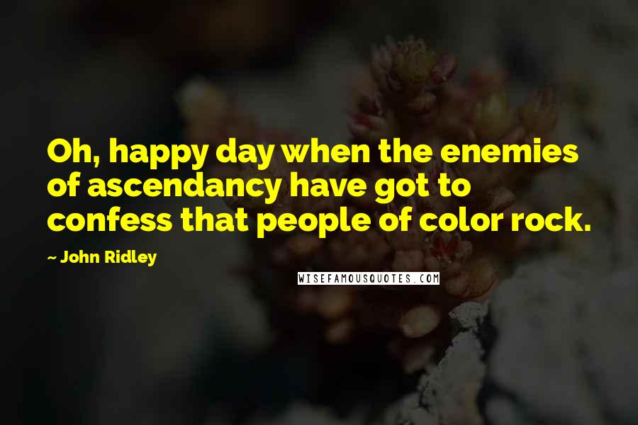 John Ridley Quotes: Oh, happy day when the enemies of ascendancy have got to confess that people of color rock.