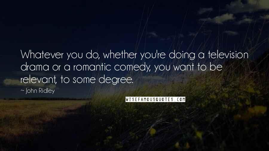 John Ridley Quotes: Whatever you do, whether you're doing a television drama or a romantic comedy, you want to be relevant, to some degree.