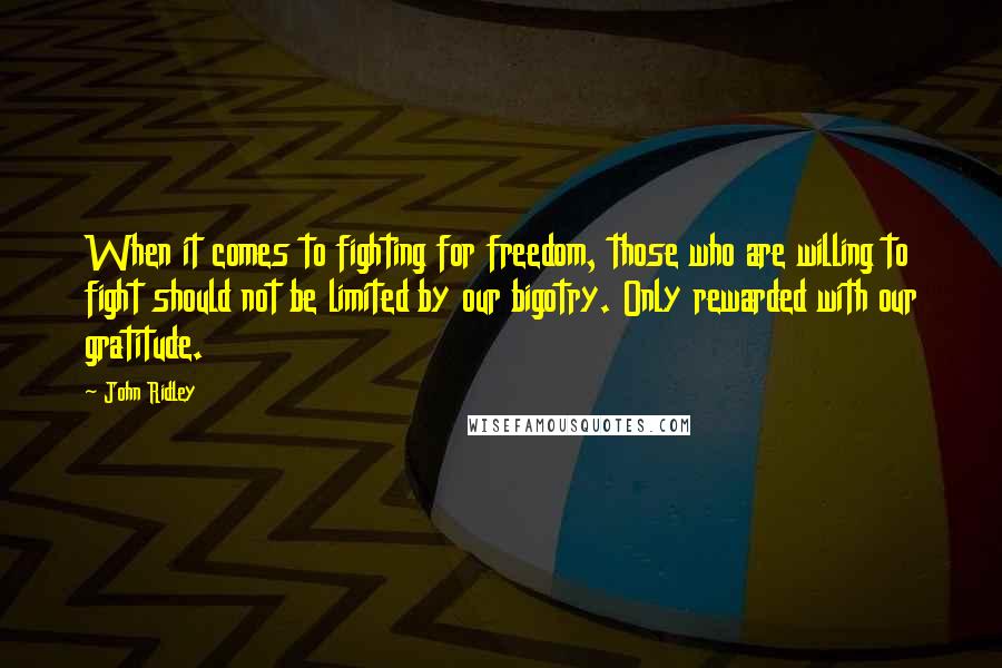 John Ridley Quotes: When it comes to fighting for freedom, those who are willing to fight should not be limited by our bigotry. Only rewarded with our gratitude.