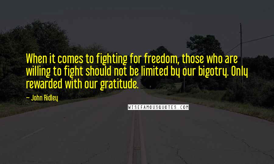 John Ridley Quotes: When it comes to fighting for freedom, those who are willing to fight should not be limited by our bigotry. Only rewarded with our gratitude.
