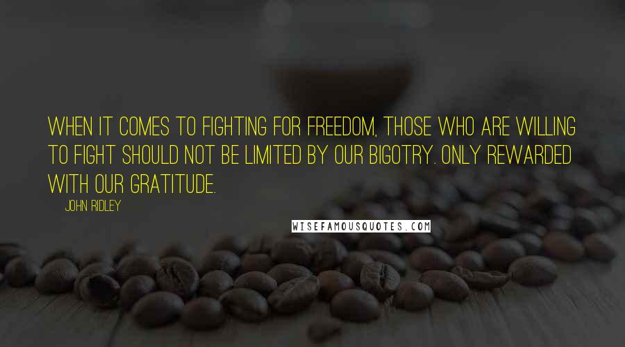 John Ridley Quotes: When it comes to fighting for freedom, those who are willing to fight should not be limited by our bigotry. Only rewarded with our gratitude.