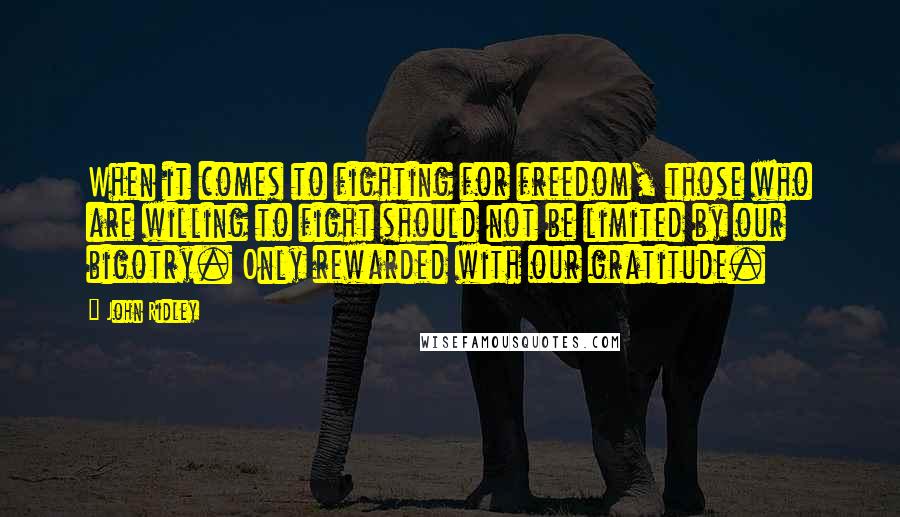 John Ridley Quotes: When it comes to fighting for freedom, those who are willing to fight should not be limited by our bigotry. Only rewarded with our gratitude.
