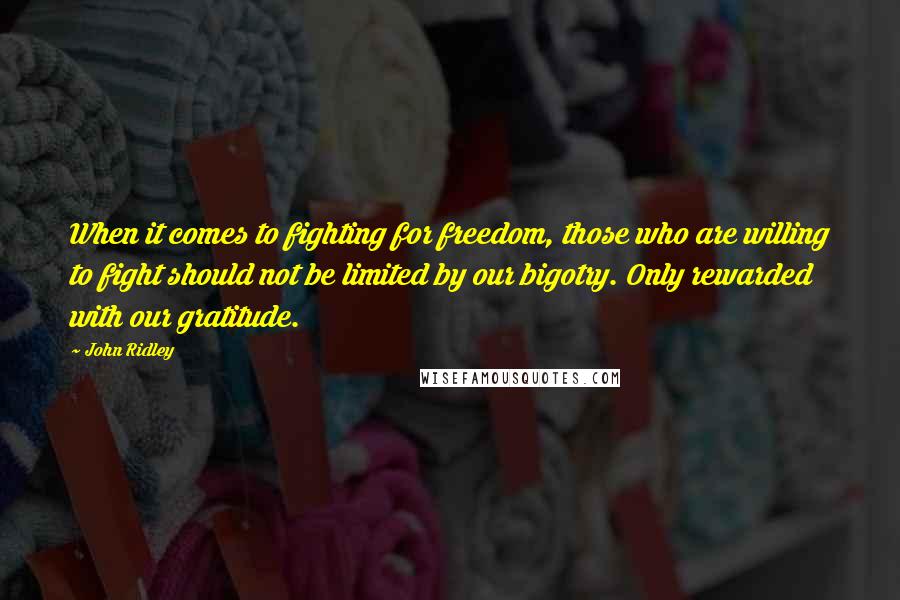 John Ridley Quotes: When it comes to fighting for freedom, those who are willing to fight should not be limited by our bigotry. Only rewarded with our gratitude.