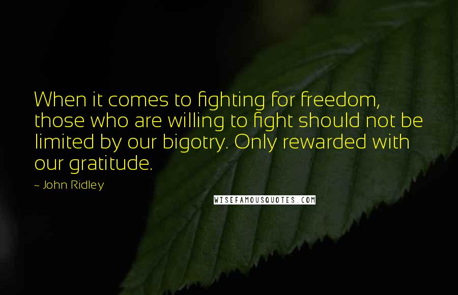 John Ridley Quotes: When it comes to fighting for freedom, those who are willing to fight should not be limited by our bigotry. Only rewarded with our gratitude.