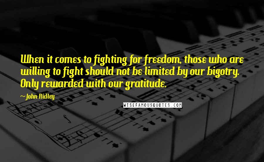 John Ridley Quotes: When it comes to fighting for freedom, those who are willing to fight should not be limited by our bigotry. Only rewarded with our gratitude.