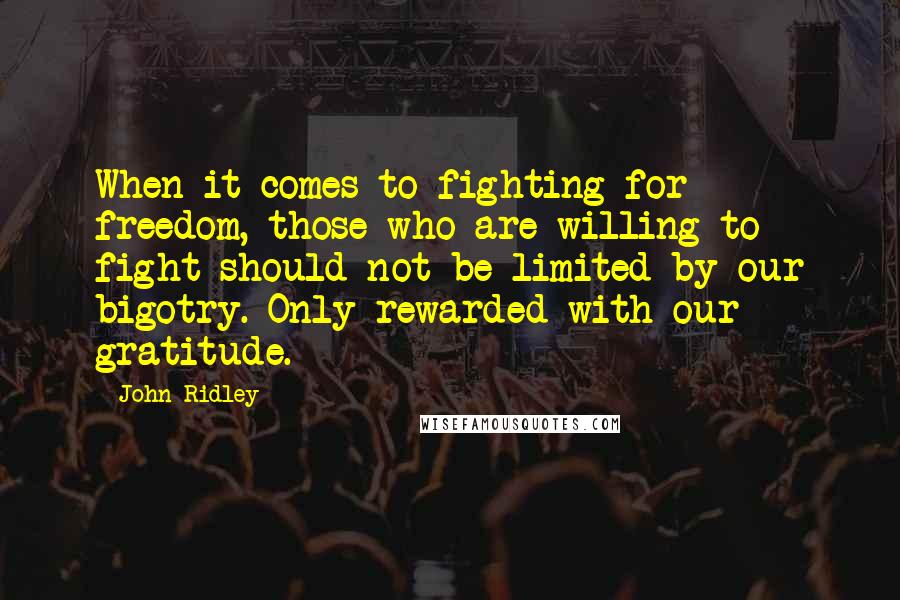 John Ridley Quotes: When it comes to fighting for freedom, those who are willing to fight should not be limited by our bigotry. Only rewarded with our gratitude.