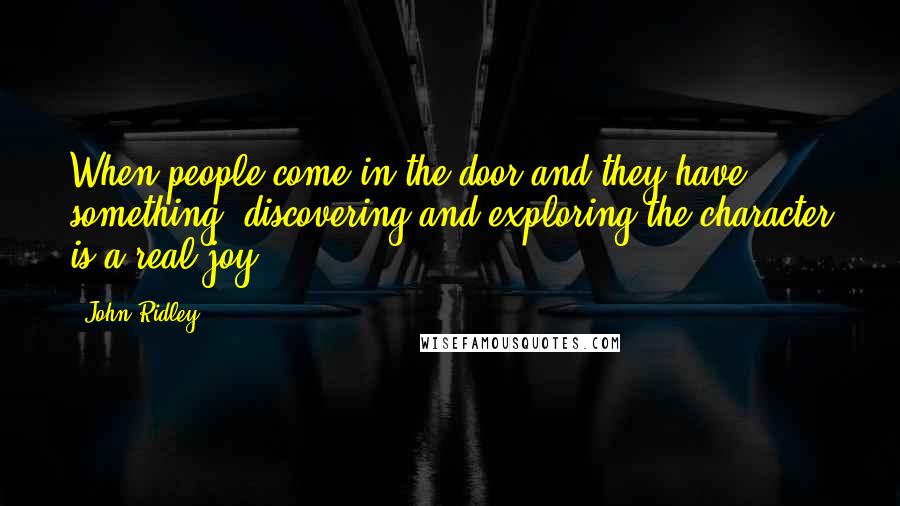 John Ridley Quotes: When people come in the door and they have something, discovering and exploring the character is a real joy.