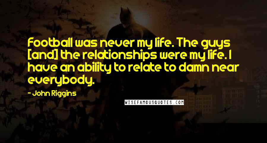 John Riggins Quotes: Football was never my life. The guys [and] the relationships were my life. I have an ability to relate to damn near everybody.