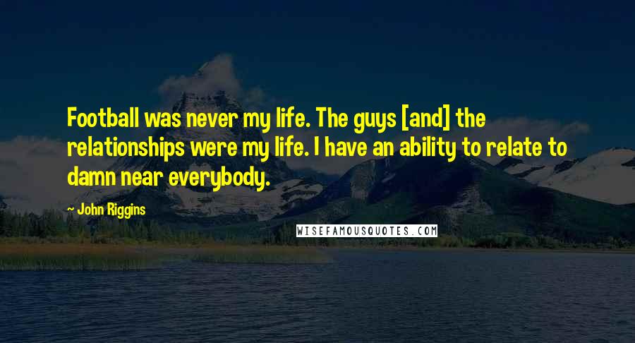 John Riggins Quotes: Football was never my life. The guys [and] the relationships were my life. I have an ability to relate to damn near everybody.