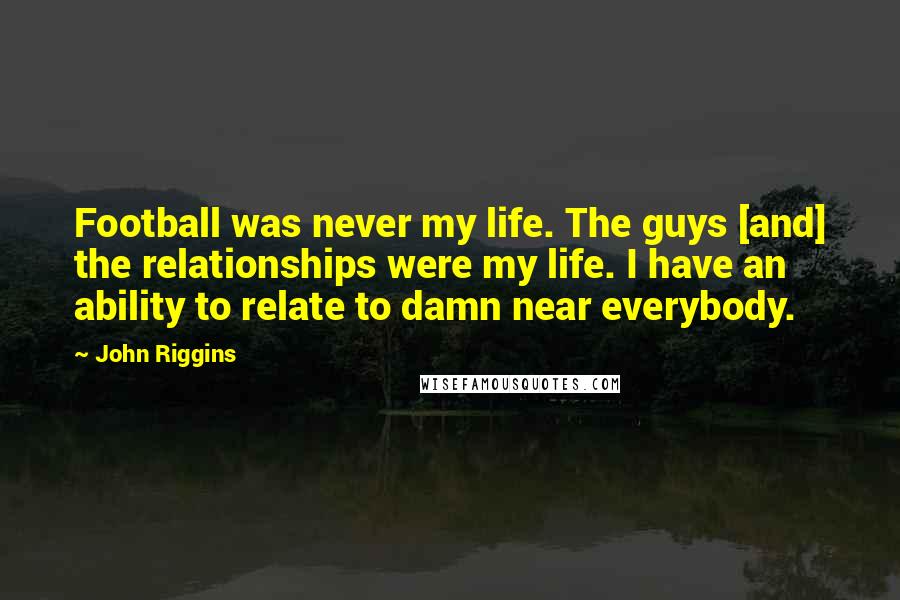 John Riggins Quotes: Football was never my life. The guys [and] the relationships were my life. I have an ability to relate to damn near everybody.