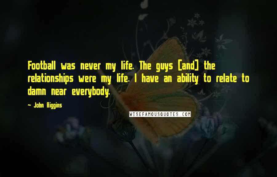 John Riggins Quotes: Football was never my life. The guys [and] the relationships were my life. I have an ability to relate to damn near everybody.