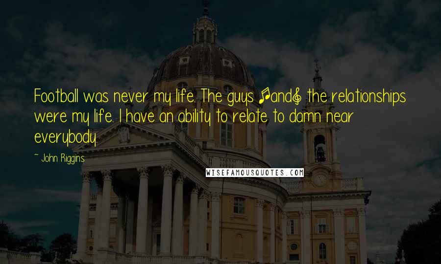 John Riggins Quotes: Football was never my life. The guys [and] the relationships were my life. I have an ability to relate to damn near everybody.