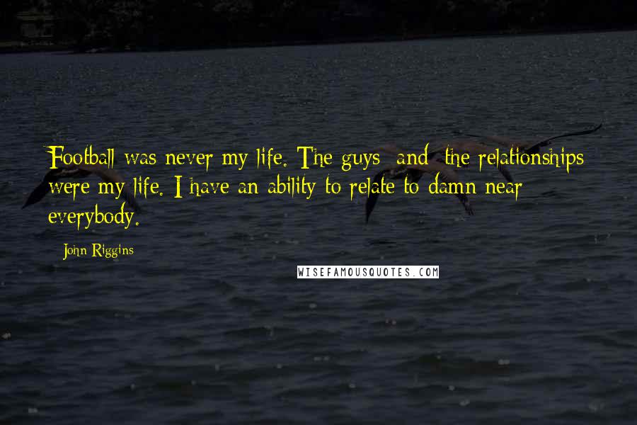 John Riggins Quotes: Football was never my life. The guys [and] the relationships were my life. I have an ability to relate to damn near everybody.