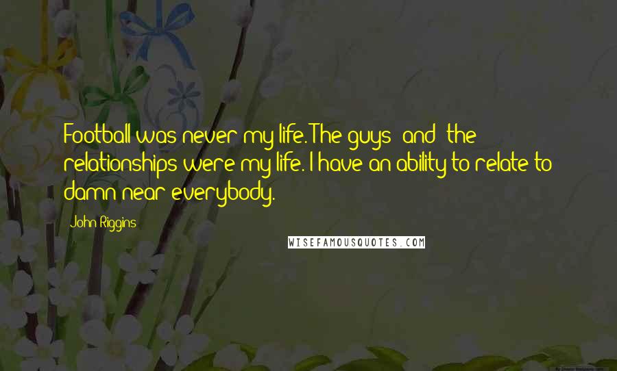 John Riggins Quotes: Football was never my life. The guys [and] the relationships were my life. I have an ability to relate to damn near everybody.