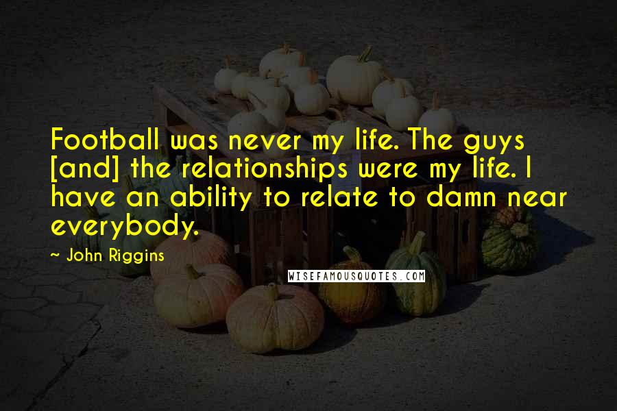 John Riggins Quotes: Football was never my life. The guys [and] the relationships were my life. I have an ability to relate to damn near everybody.