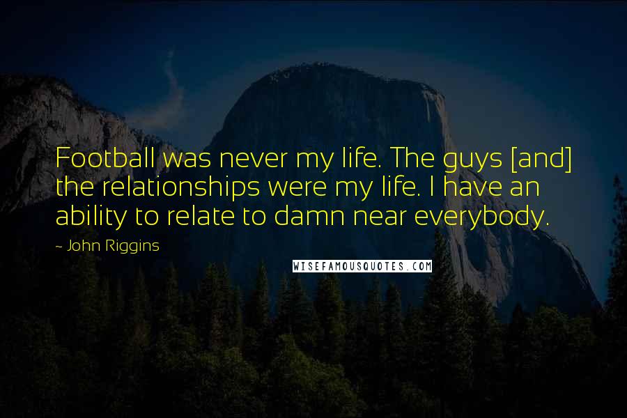John Riggins Quotes: Football was never my life. The guys [and] the relationships were my life. I have an ability to relate to damn near everybody.