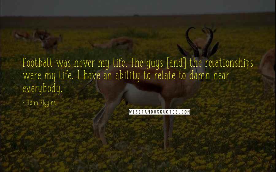 John Riggins Quotes: Football was never my life. The guys [and] the relationships were my life. I have an ability to relate to damn near everybody.