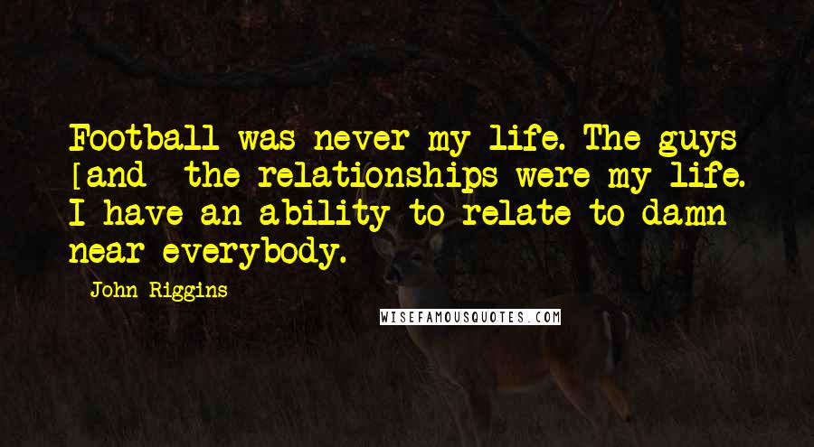 John Riggins Quotes: Football was never my life. The guys [and] the relationships were my life. I have an ability to relate to damn near everybody.