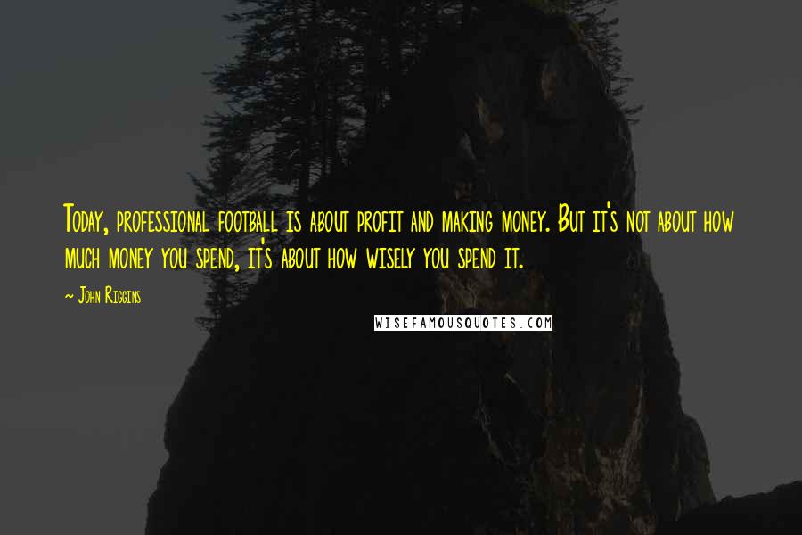 John Riggins Quotes: Today, professional football is about profit and making money. But it's not about how much money you spend, it's about how wisely you spend it.