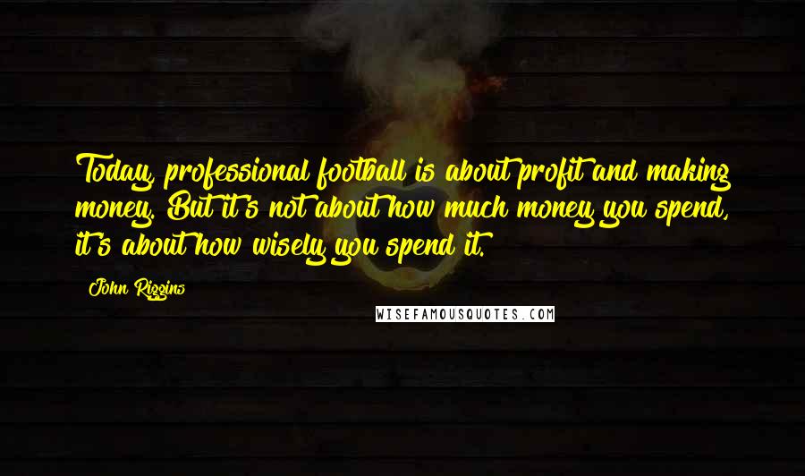 John Riggins Quotes: Today, professional football is about profit and making money. But it's not about how much money you spend, it's about how wisely you spend it.