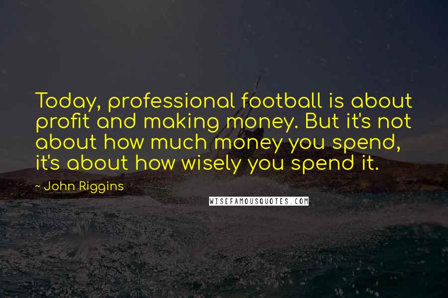 John Riggins Quotes: Today, professional football is about profit and making money. But it's not about how much money you spend, it's about how wisely you spend it.