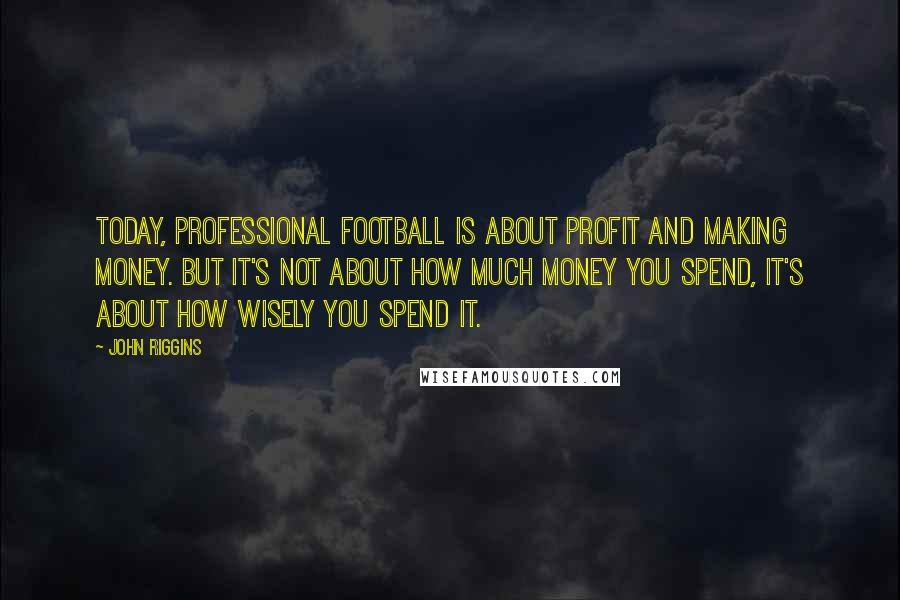 John Riggins Quotes: Today, professional football is about profit and making money. But it's not about how much money you spend, it's about how wisely you spend it.