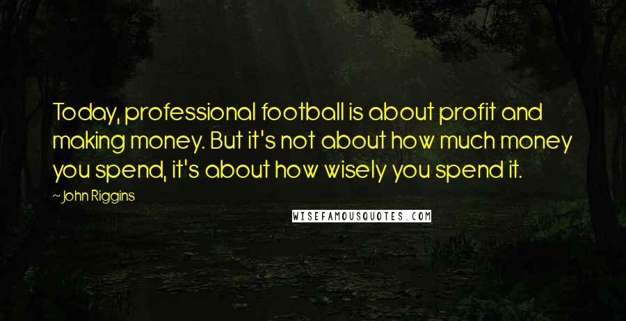 John Riggins Quotes: Today, professional football is about profit and making money. But it's not about how much money you spend, it's about how wisely you spend it.