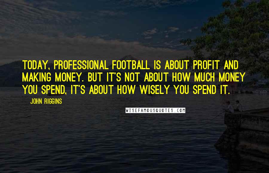 John Riggins Quotes: Today, professional football is about profit and making money. But it's not about how much money you spend, it's about how wisely you spend it.