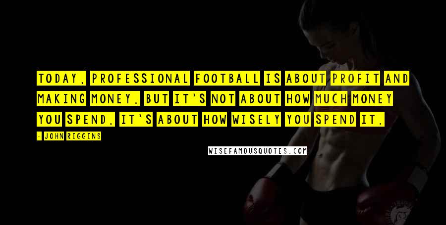 John Riggins Quotes: Today, professional football is about profit and making money. But it's not about how much money you spend, it's about how wisely you spend it.