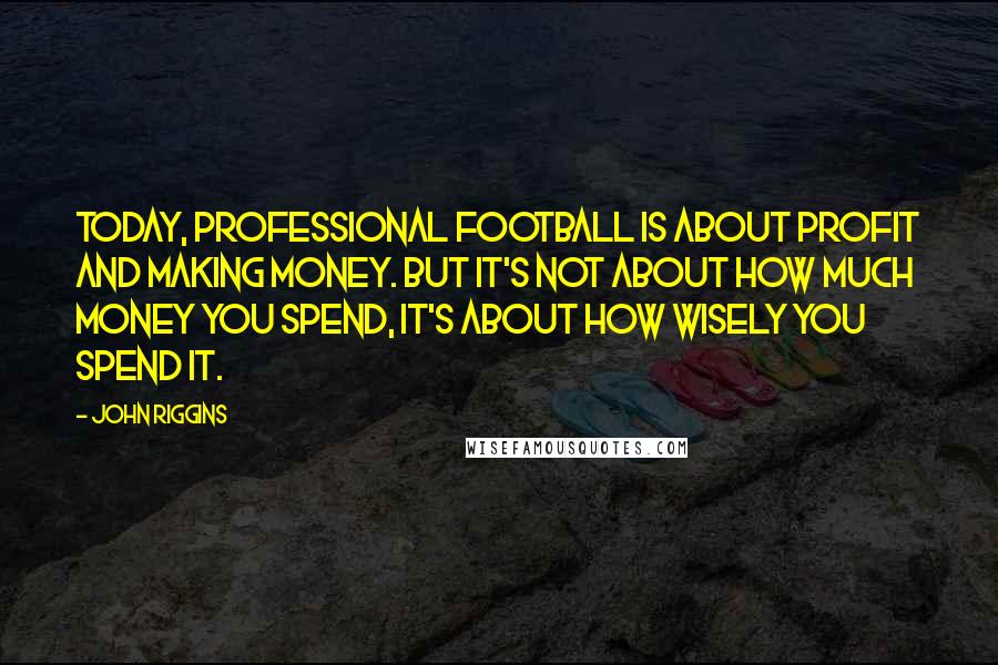 John Riggins Quotes: Today, professional football is about profit and making money. But it's not about how much money you spend, it's about how wisely you spend it.