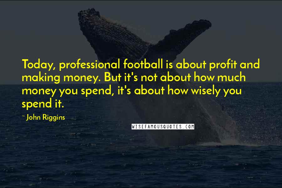 John Riggins Quotes: Today, professional football is about profit and making money. But it's not about how much money you spend, it's about how wisely you spend it.