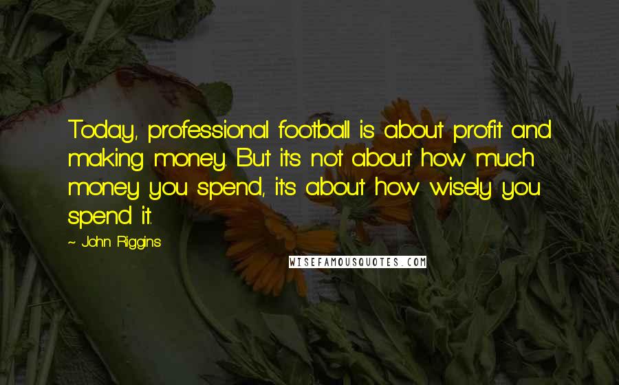 John Riggins Quotes: Today, professional football is about profit and making money. But it's not about how much money you spend, it's about how wisely you spend it.