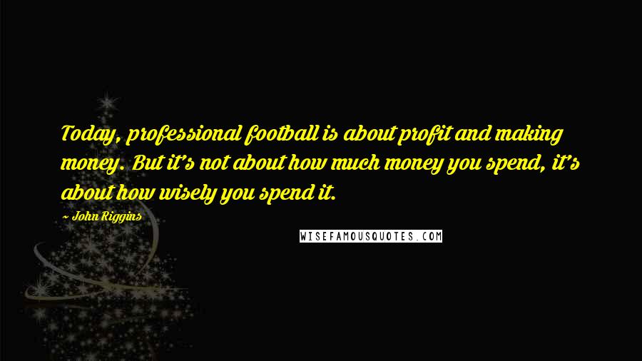 John Riggins Quotes: Today, professional football is about profit and making money. But it's not about how much money you spend, it's about how wisely you spend it.