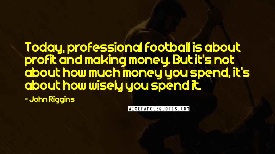John Riggins Quotes: Today, professional football is about profit and making money. But it's not about how much money you spend, it's about how wisely you spend it.