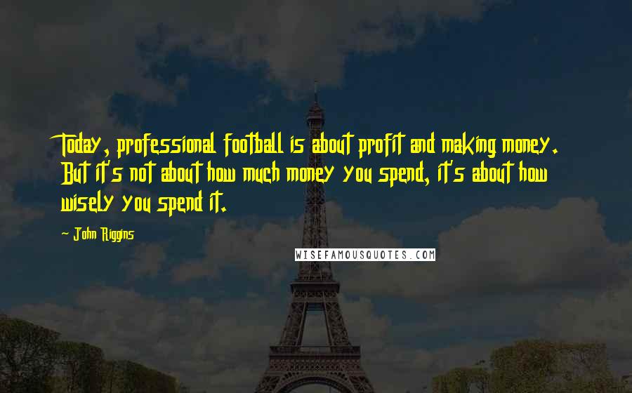 John Riggins Quotes: Today, professional football is about profit and making money. But it's not about how much money you spend, it's about how wisely you spend it.