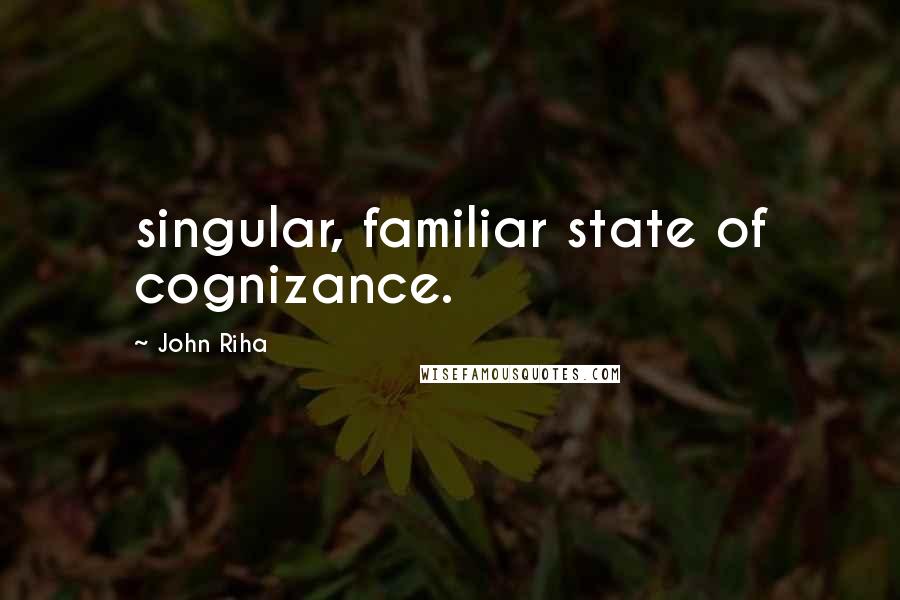 John Riha Quotes: singular, familiar state of cognizance.