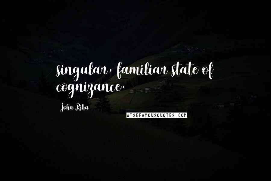 John Riha Quotes: singular, familiar state of cognizance.
