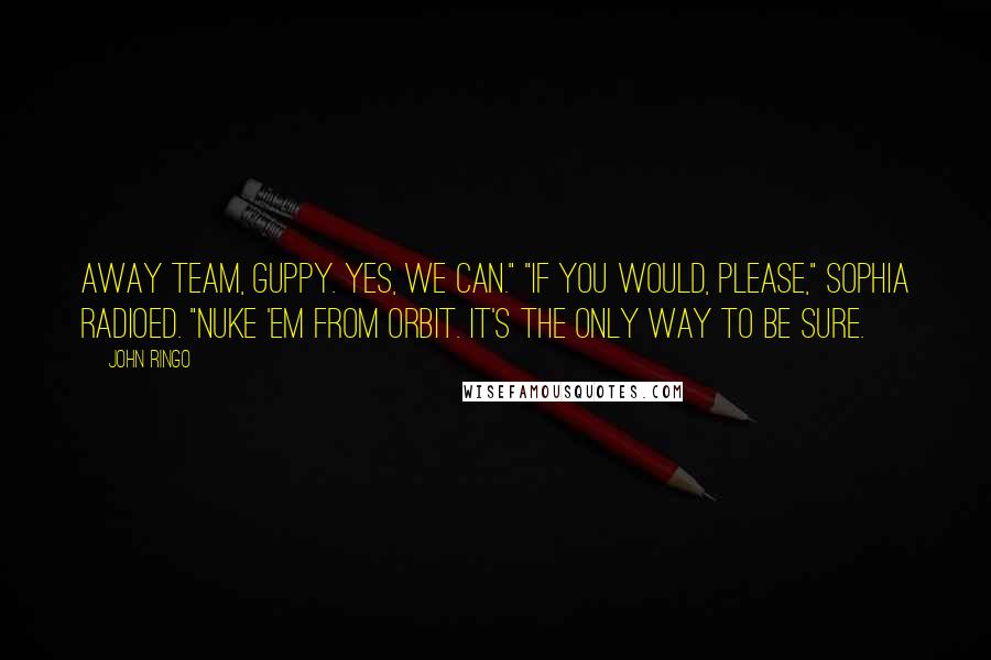 John Ringo Quotes: Away Team, Guppy. Yes, we can." "If you would, please," Sophia radioed. "Nuke 'em from orbit. It's the only way to be sure.
