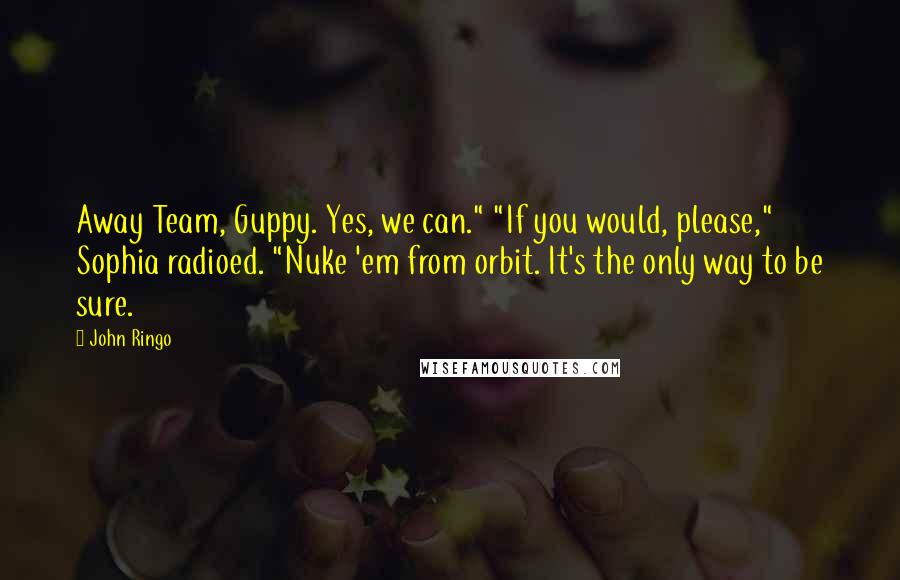 John Ringo Quotes: Away Team, Guppy. Yes, we can." "If you would, please," Sophia radioed. "Nuke 'em from orbit. It's the only way to be sure.
