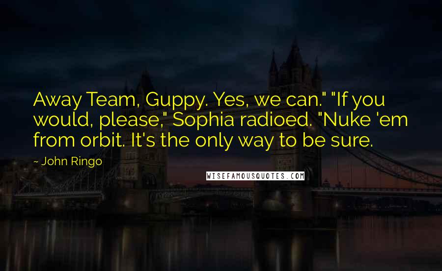 John Ringo Quotes: Away Team, Guppy. Yes, we can." "If you would, please," Sophia radioed. "Nuke 'em from orbit. It's the only way to be sure.