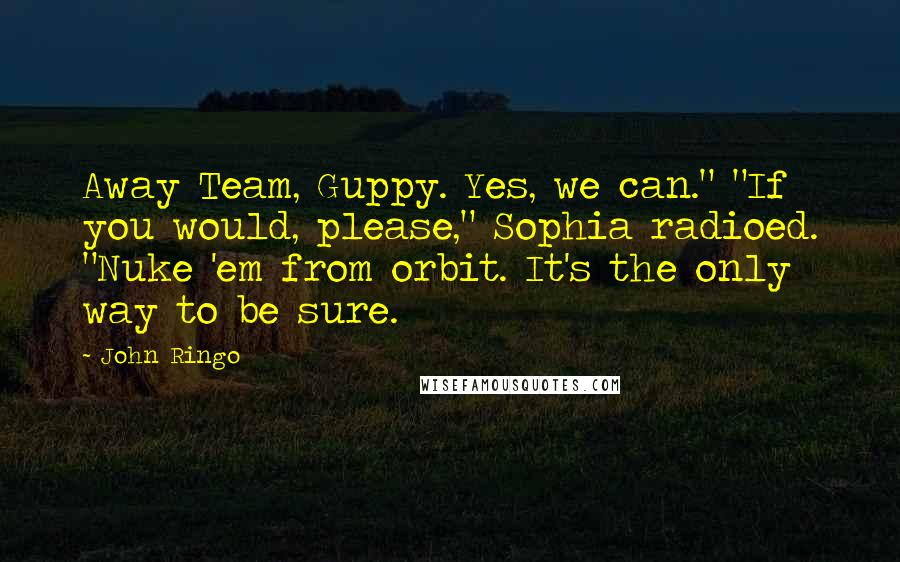 John Ringo Quotes: Away Team, Guppy. Yes, we can." "If you would, please," Sophia radioed. "Nuke 'em from orbit. It's the only way to be sure.