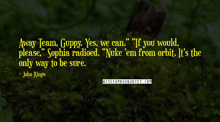 John Ringo Quotes: Away Team, Guppy. Yes, we can." "If you would, please," Sophia radioed. "Nuke 'em from orbit. It's the only way to be sure.