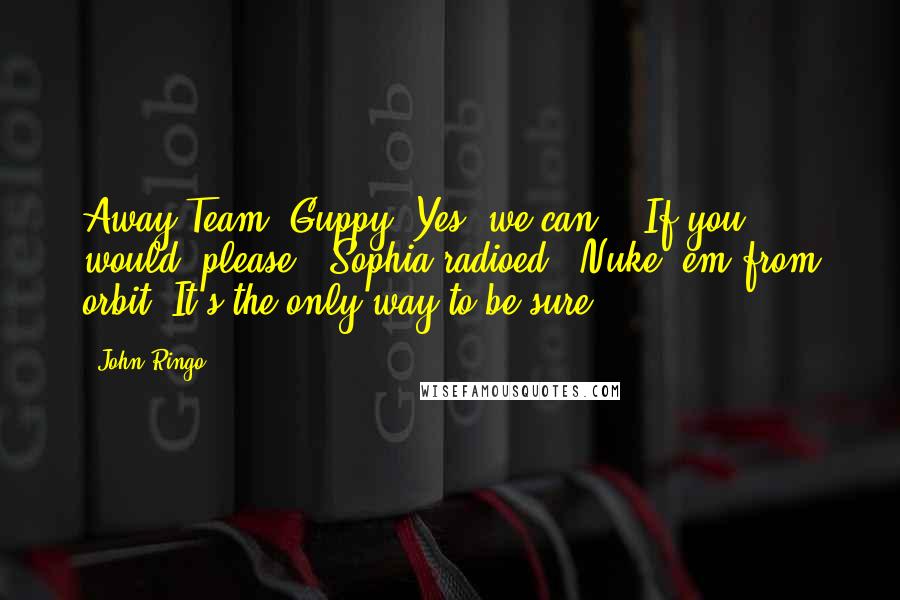 John Ringo Quotes: Away Team, Guppy. Yes, we can." "If you would, please," Sophia radioed. "Nuke 'em from orbit. It's the only way to be sure.