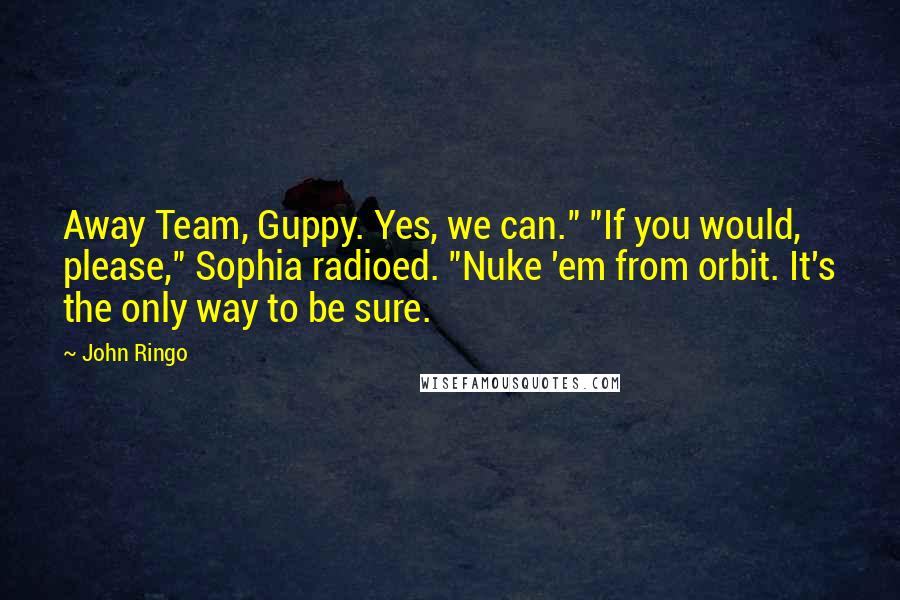 John Ringo Quotes: Away Team, Guppy. Yes, we can." "If you would, please," Sophia radioed. "Nuke 'em from orbit. It's the only way to be sure.