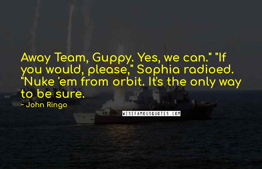 John Ringo Quotes: Away Team, Guppy. Yes, we can." "If you would, please," Sophia radioed. "Nuke 'em from orbit. It's the only way to be sure.