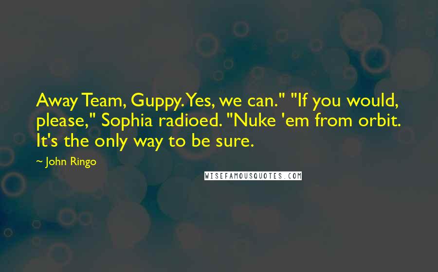 John Ringo Quotes: Away Team, Guppy. Yes, we can." "If you would, please," Sophia radioed. "Nuke 'em from orbit. It's the only way to be sure.